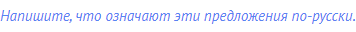 Напишите, что означают эти предложения по-русски.