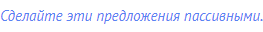 Сделайте эти предложения пассивными.