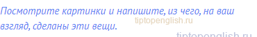 Посмотрите картинки и напишите, из чего, на ваш взгляд,
