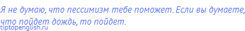 Я не думаю, что пессимизм тебе поможет. Если вы думаете,