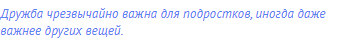 Дружба чрезвычайно важна для подростков, иногда даже