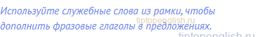 Используйте служебные слова из рамки, чтобы дополнить