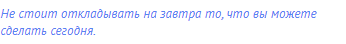 Не стоит откладывать на завтра то, что вы можете