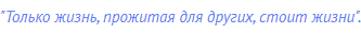 "Только жизнь, прожитая для других, стоит жизни".
