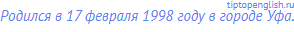 Родился в 17 февраля 1998 году в городе Уфa.