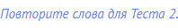 Повторите слова для Теста 2.