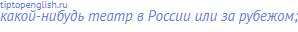 какой-нибудь театр в России или за рубежом;