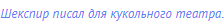 Шекспир писал для кукольного театра.