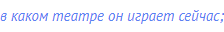в каком театре он играет сейчас;