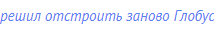 решил отстроить заново Глобус