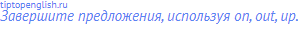 Завершите предложения, используя on, out, up.