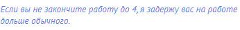 Если вы не закончите работу до 4, я задержу вас на