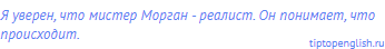 Я уверен, что мистер Морган - <span class="under">реалист.</span> Он