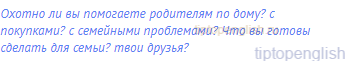 Охотно ли вы помогаете родителям по дому? с покупками?
