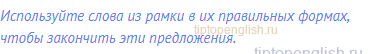 Используйте слова из рамки в их правильных формах,