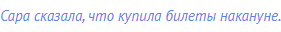 Сара сказала, что купила билеты накануне.