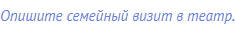 Опишите семейный визит в театр.