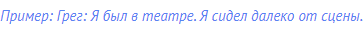 Пример: Грег: Я был в театре. Я сидел далеко от сцены.