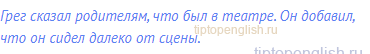 Грег сказал родителям, что был в театре. Он добавил, что