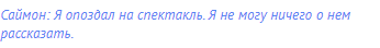 Саймон: Я опоздал на спектакль. Я не могу ничего о нем