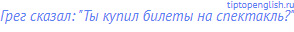 Грег сказал: "Ты купил билеты на спектакль?"