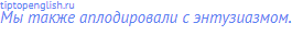 Мы также аплодировали с энтузиазмом.