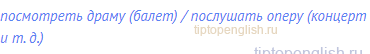 посмотреть драму (балет) / послушать оперу (концерт и т.
