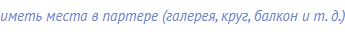 иметь места в партере (галерея, круг, балкон и т. д.)