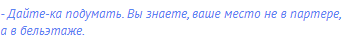 - Дайте-ка подумать. Вы знаете, ваше место не в партере,