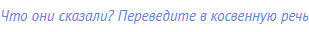 Что они сказали? Переведите в косвенную речь