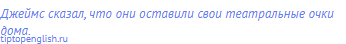 Джеймс сказал, что они оставили свои театральные очки
