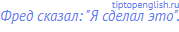 Фред сказал: "Я сделал это".