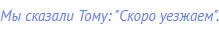 Мы сказали Тому: "Скоро уезжаем".