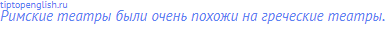 Римские театры были очень похожи на греческие театры. 