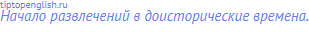 Начало развлечений в доисторические времена.