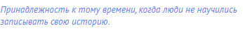 Принадлежность к тому времени, когда люди не научились