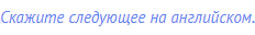 Скажите следующее на английском.