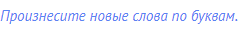 Произнесите новые слова по буквам.
