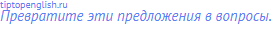 Превратите эти предложения в вопросы.