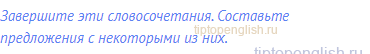 Завершите эти словосочетания. Составьте предложения с