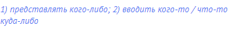 1) представлять кого-либо; 2) вводить кого-то / что-то