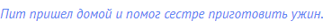 Пит пришел домой и помог сестре приготовить ужин.