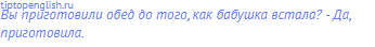 Вы приготовили обед до того, как бабушка встала? - Да,