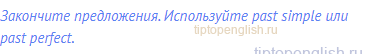 Закончите предложения. Используйте past simple или past perfect.
