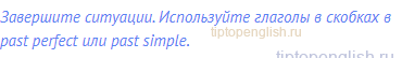 Завершите ситуации. Используйте глаголы в скобках в past