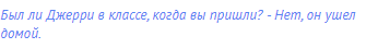 Был ли Джерри в классе, когда вы пришли? - Нет, он ушел