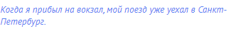 Когда я прибыл на вокзал, мой поезд уже уехал в