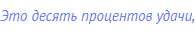 Это десять процентов удачи,