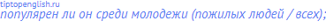 популярен ли он среди молодежи (пожилых людей / всех);