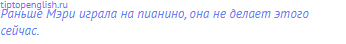 Раньше Мэри играла на пианино, она не делает этого